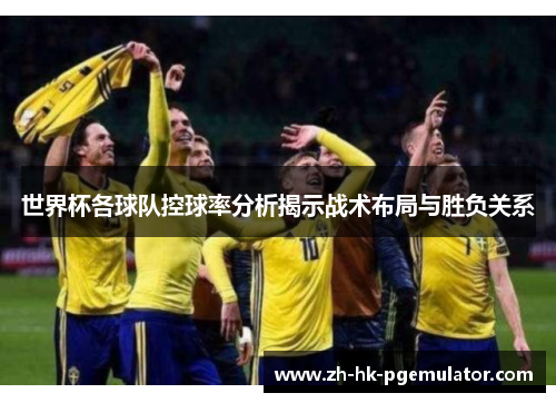 世界杯各球队控球率分析揭示战术布局与胜负关系