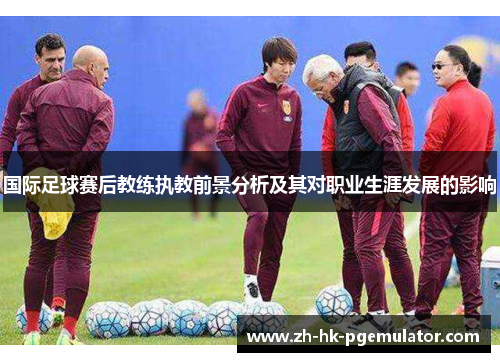 国际足球赛后教练执教前景分析及其对职业生涯发展的影响