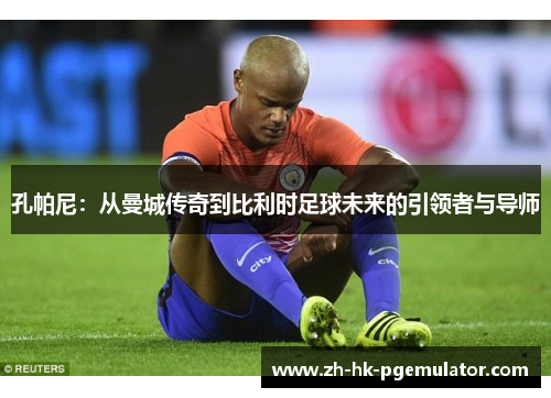 孔帕尼：从曼城传奇到比利时足球未来的引领者与导师