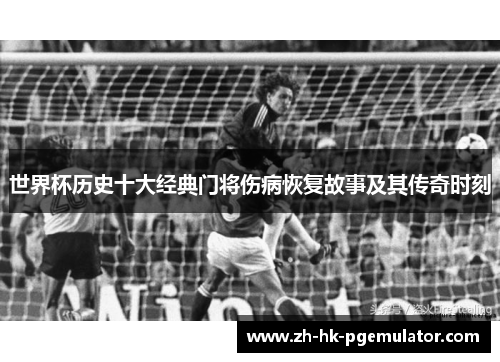 世界杯历史十大经典门将伤病恢复故事及其传奇时刻