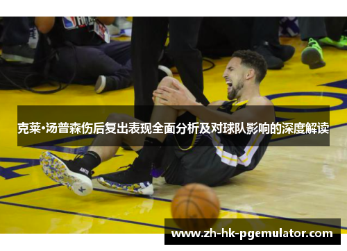 克莱·汤普森伤后复出表现全面分析及对球队影响的深度解读