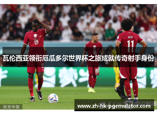 瓦伦西亚领衔厄瓜多尔世界杯之旅成就传奇射手身份