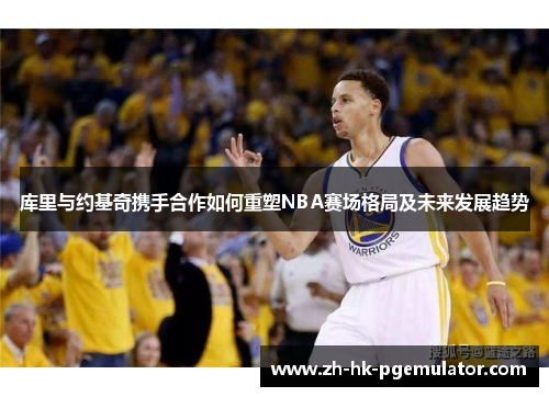 库里与约基奇携手合作如何重塑NBA赛场格局及未来发展趋势