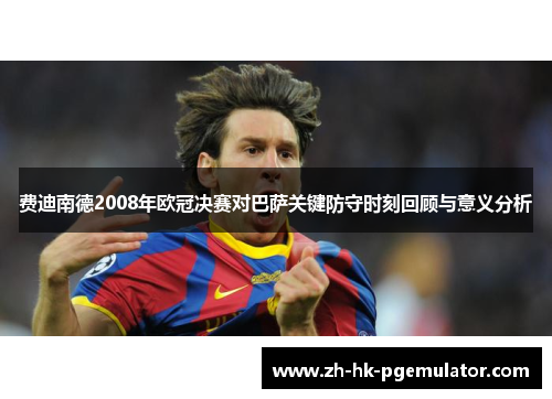 费迪南德2008年欧冠决赛对巴萨关键防守时刻回顾与意义分析
