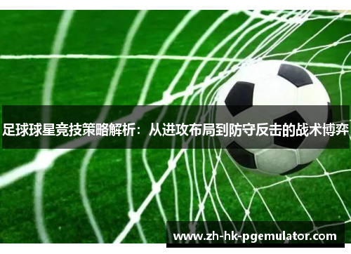 足球球星竞技策略解析：从进攻布局到防守反击的战术博弈