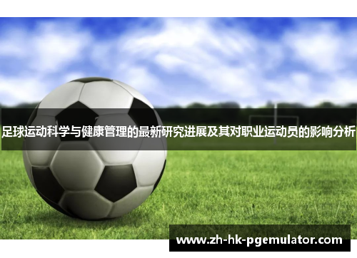 足球运动科学与健康管理的最新研究进展及其对职业运动员的影响分析