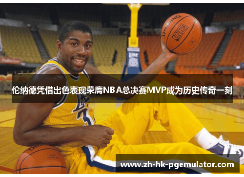 伦纳德凭借出色表现荣膺NBA总决赛MVP成为历史传奇一刻