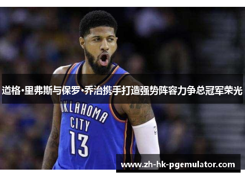 道格·里弗斯与保罗·乔治携手打造强势阵容力争总冠军荣光