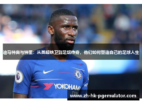 迪马特奥与特里：从英超铁卫到足坛传奇，他们如何塑造自己的足球人生