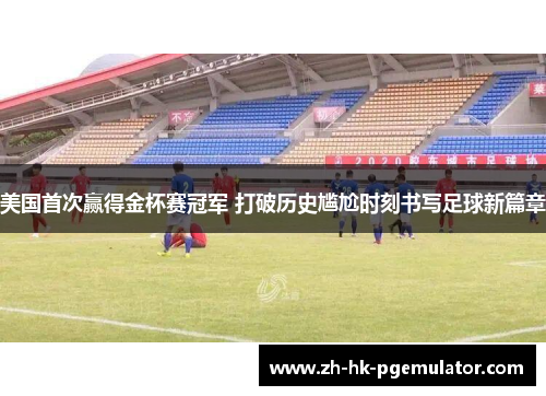 美国首次赢得金杯赛冠军 打破历史尴尬时刻书写足球新篇章