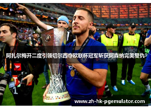阿扎尔梅开二度引领切尔西夺欧联杯冠军斩获阿森纳完美复仇