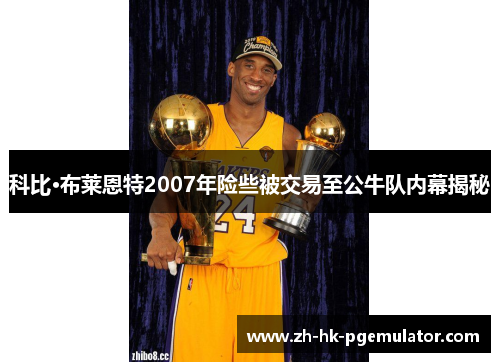 科比·布莱恩特2007年险些被交易至公牛队内幕揭秘