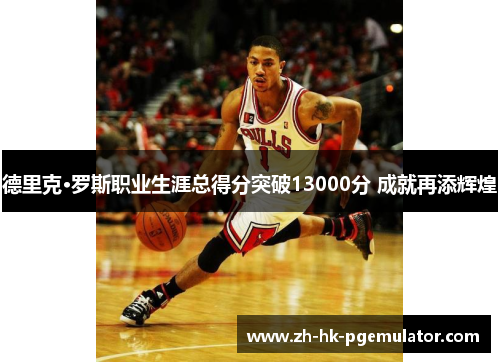 德里克·罗斯职业生涯总得分突破13000分 成就再添辉煌