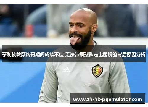 亨利执教摩纳哥期间成绩不佳 无法带领球队走出困境的背后原因分析