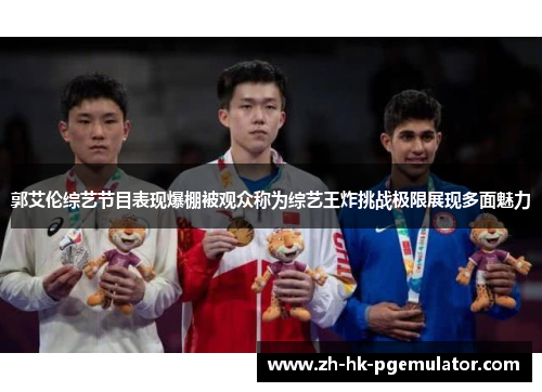 郭艾伦综艺节目表现爆棚被观众称为综艺王炸挑战极限展现多面魅力