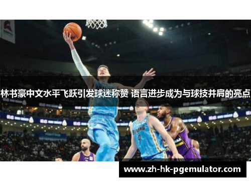 林书豪中文水平飞跃引发球迷称赞 语言进步成为与球技并肩的亮点