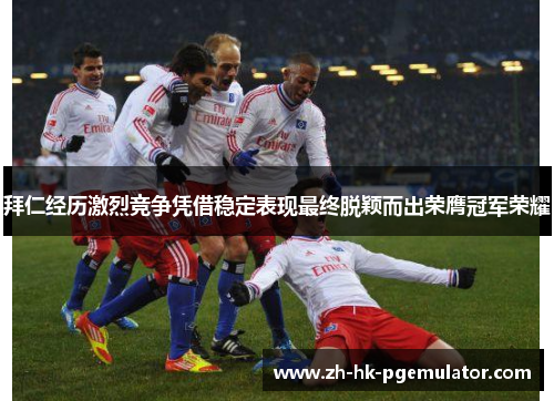 拜仁经历激烈竞争凭借稳定表现最终脱颖而出荣膺冠军荣耀