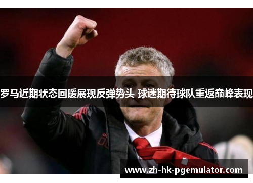 罗马近期状态回暖展现反弹势头 球迷期待球队重返巅峰表现