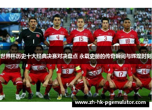 世界杯历史十大经典决赛对决盘点 永载史册的传奇瞬间与辉煌时刻
