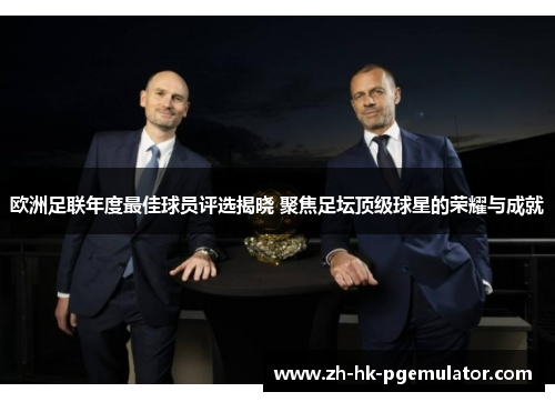 欧洲足联年度最佳球员评选揭晓 聚焦足坛顶级球星的荣耀与成就