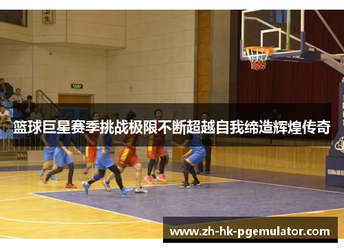 篮球巨星赛季挑战极限不断超越自我缔造辉煌传奇