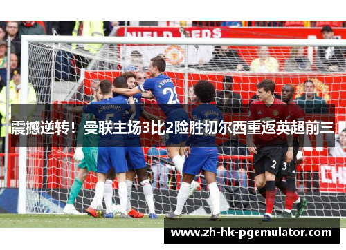 震撼逆转！曼联主场3比2险胜切尔西重返英超前三