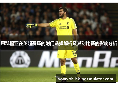 恩凯提亚在英超赛场的射门选择解析及其对比赛的影响分析