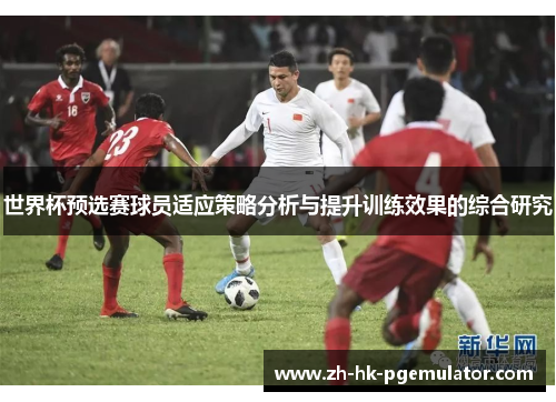 世界杯预选赛球员适应策略分析与提升训练效果的综合研究