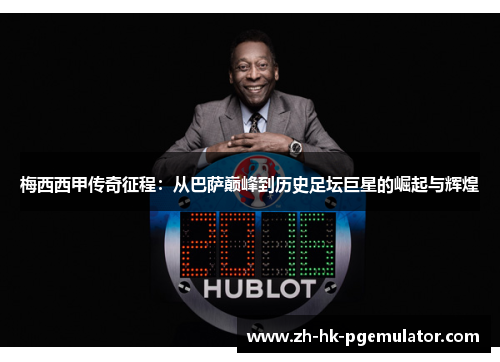 梅西西甲传奇征程：从巴萨巅峰到历史足坛巨星的崛起与辉煌