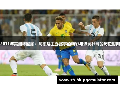 2011年美洲杯回顾：阿根廷主办赛事的精彩与波澜壮阔的历史时刻