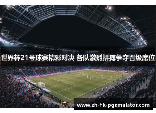 世界杯21号球赛精彩对决 各队激烈拼搏争夺晋级席位