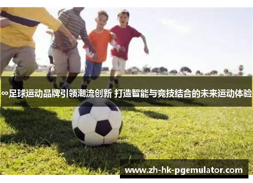 ∞足球运动品牌引领潮流创新 打造智能与竞技结合的未来运动体验