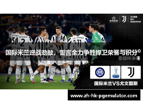 国际米兰迎战劲敌，誓言全力争胜捍卫荣誉与积分