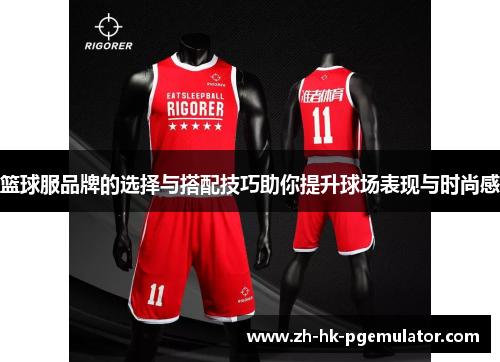 篮球服品牌的选择与搭配技巧助你提升球场表现与时尚感