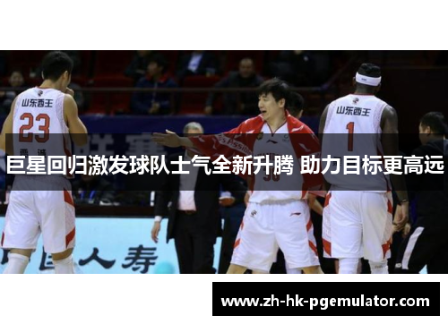 巨星回归激发球队士气全新升腾 助力目标更高远
