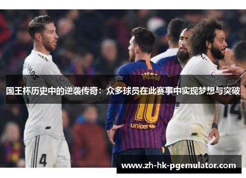 国王杯历史中的逆袭传奇：众多球员在此赛事中实现梦想与突破