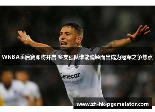 WNBA季后赛即将开启 多支强队谁能脱颖而出成为冠军之争焦点