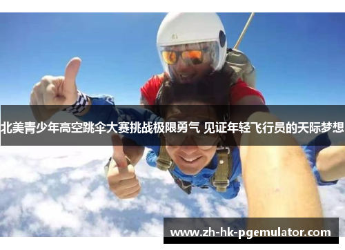 北美青少年高空跳伞大赛挑战极限勇气 见证年轻飞行员的天际梦想