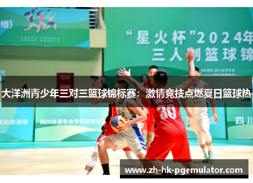大洋洲青少年三对三篮球锦标赛：激情竞技点燃夏日篮球热