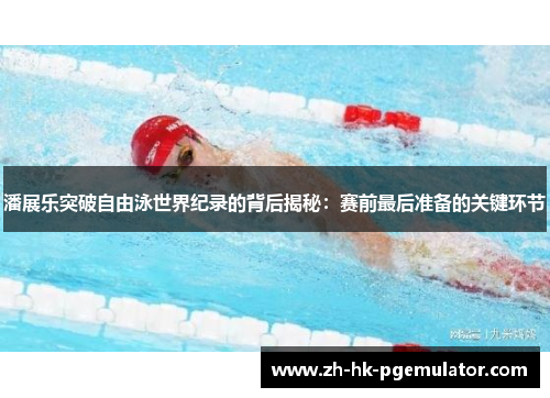 潘展乐突破自由泳世界纪录的背后揭秘：赛前最后准备的关键环节