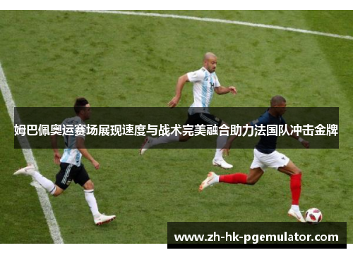 姆巴佩奥运赛场展现速度与战术完美融合助力法国队冲击金牌