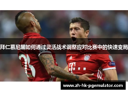 拜仁慕尼黑如何通过灵活战术调整应对比赛中的快速变局