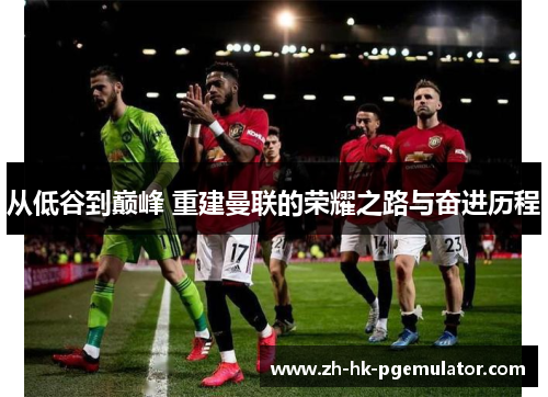 从低谷到巅峰 重建曼联的荣耀之路与奋进历程