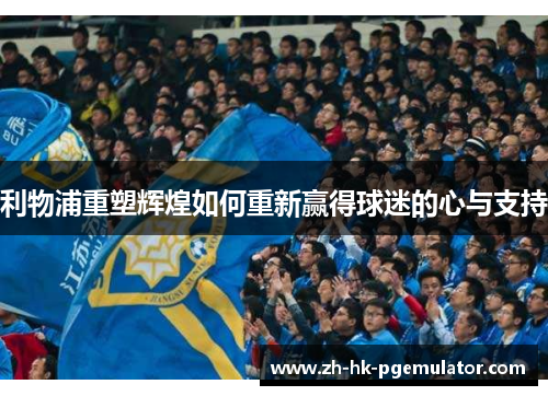 利物浦重塑辉煌如何重新赢得球迷的心与支持