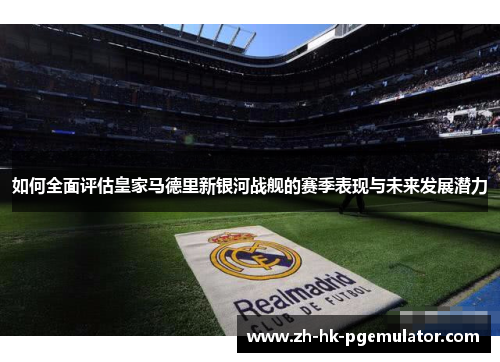 如何全面评估皇家马德里新银河战舰的赛季表现与未来发展潜力