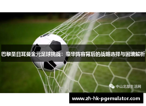 巴黎圣日耳曼金元足球挑战：豪华阵容背后的战略选择与困境解析