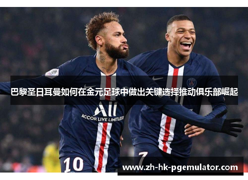 巴黎圣日耳曼如何在金元足球中做出关键选择推动俱乐部崛起