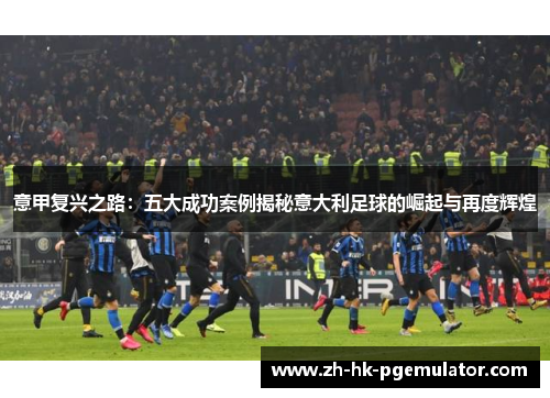 意甲复兴之路：五大成功案例揭秘意大利足球的崛起与再度辉煌