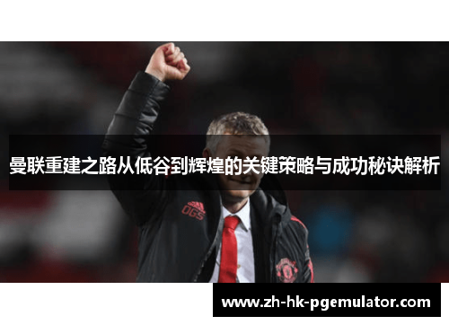 曼联重建之路从低谷到辉煌的关键策略与成功秘诀解析