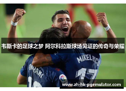 韦斯卡的足球之梦 阿尔科拉斯球场见证的传奇与荣耀